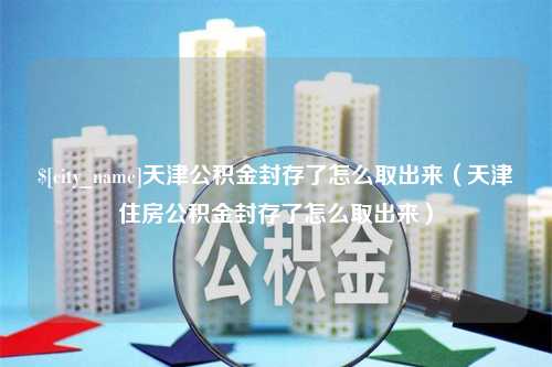 葫芦岛天津公积金封存了怎么取出来（天津住房公积金封存了怎么取出来）