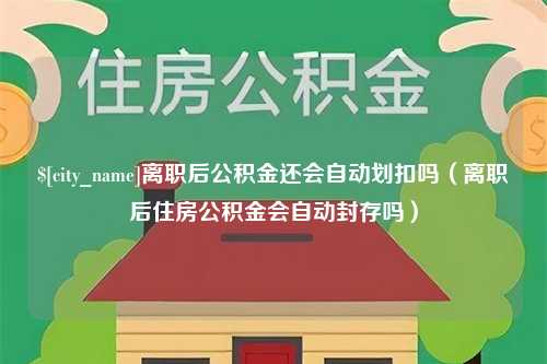 葫芦岛离职后公积金还会自动划扣吗（离职后住房公积金会自动封存吗）