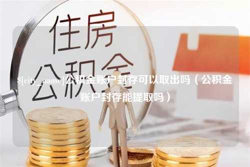 葫芦岛公积金账户封存可以取出吗（公积金账户封存能提取吗）