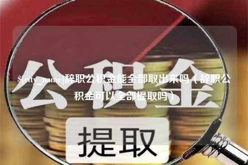 葫芦岛辞职公积金能全部取出来吗（辞职公积金可以全部提取吗）