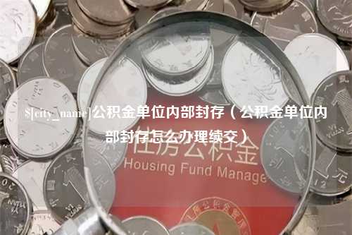 葫芦岛公积金单位内部封存（公积金单位内部封存怎么办理续交）