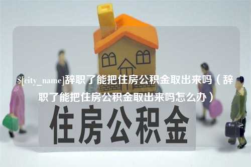 葫芦岛辞职了能把住房公积金取出来吗（辞职了能把住房公积金取出来吗怎么办）