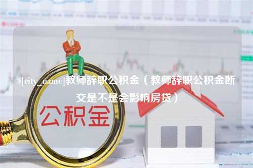 葫芦岛教师辞职公积金（教师辞职公积金断交是不是会影响房贷）