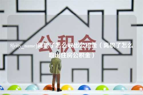 葫芦岛离职了怎么取出公积金（离职了怎么取出住房公积金）