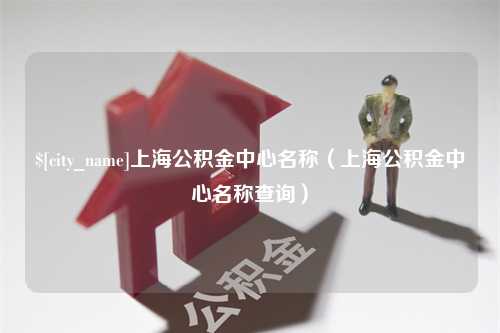 葫芦岛上海公积金中心名称（上海公积金中心名称查询）